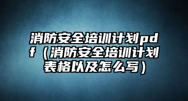 消防安全培訓計劃pdf（消防安全培訓計劃表格以及怎么寫）