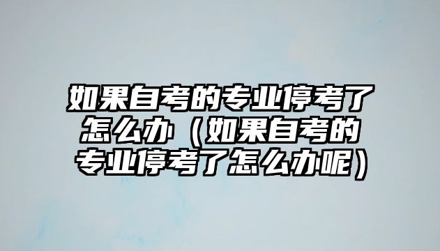 如果自考的專業停考了怎么辦（如果自考的專業停考了怎么辦呢）