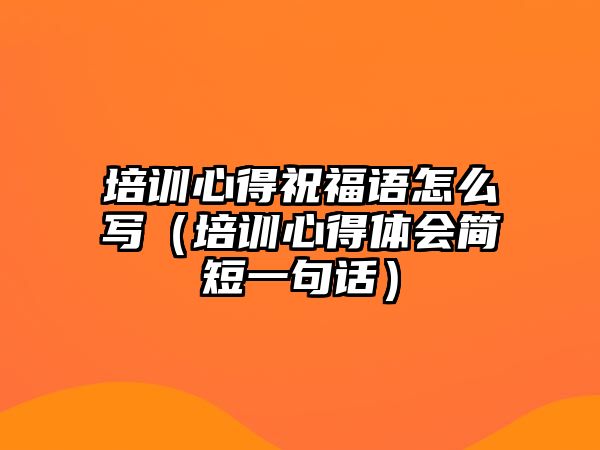 培訓心得祝福語怎么寫（培訓心得體會簡短一句話）