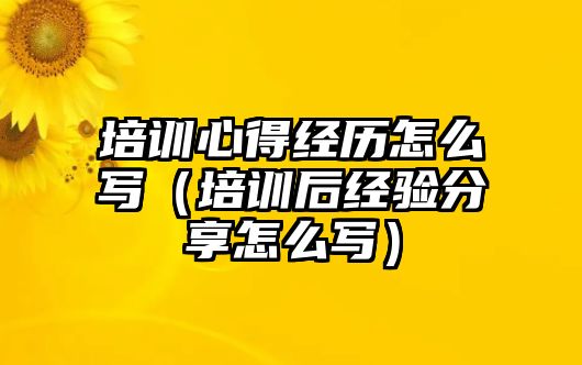 培訓(xùn)心得經(jīng)歷怎么寫（培訓(xùn)后經(jīng)驗分享怎么寫）