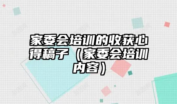 家委會培訓的收獲心得稿子（家委會培訓內容）