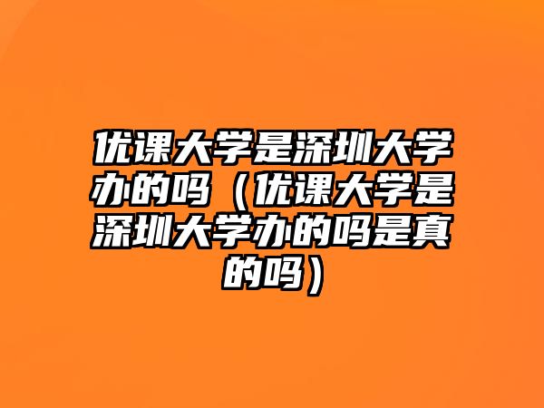 優課大學是深圳大學辦的嗎（優課大學是深圳大學辦的嗎是真的嗎）