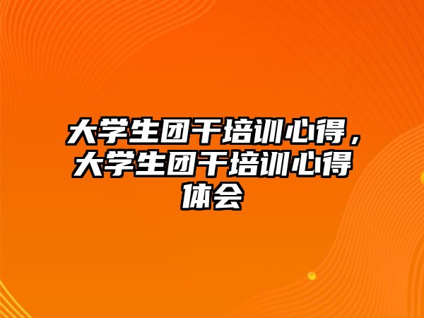 大學(xué)生團(tuán)干培訓(xùn)心得，大學(xué)生團(tuán)干培訓(xùn)心得體會(huì)