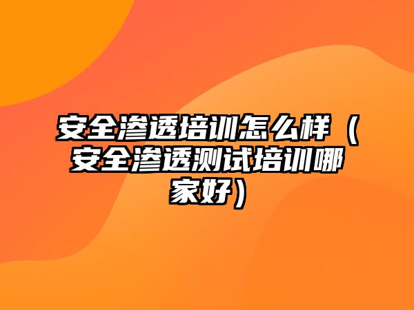 安全滲透培訓怎么樣（安全滲透測試培訓哪家好）