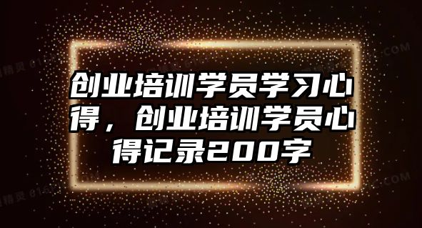 創業培訓學員學習心得，創業培訓學員心得記錄200字