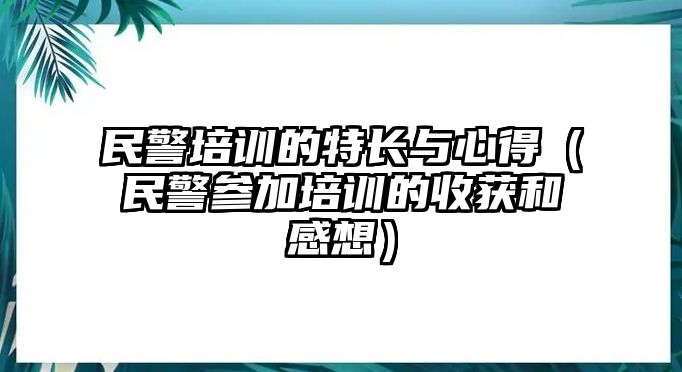 民警培訓(xùn)的特長(zhǎng)與心得（民警參加培訓(xùn)的收獲和感想）