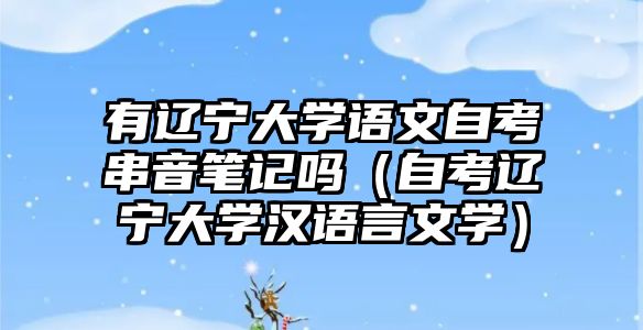 有遼寧大學語文自考串音筆記嗎（自考遼寧大學漢語言文學）