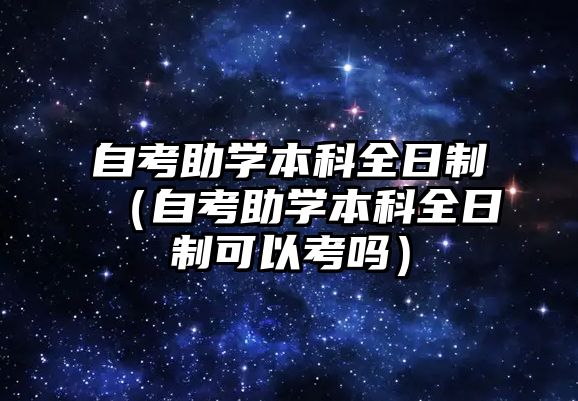 自考助學(xué)本科全日制（自考助學(xué)本科全日制可以考嗎）