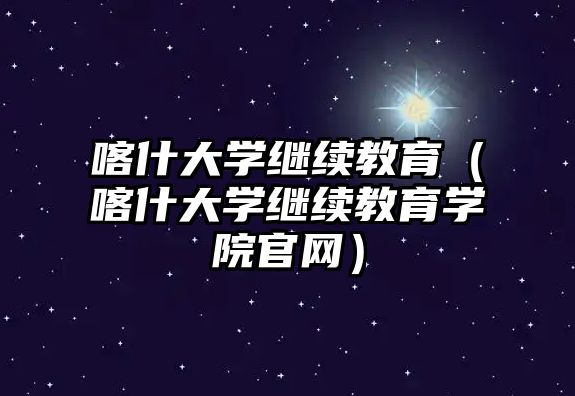 喀什大學繼續教育（喀什大學繼續教育學院官網）