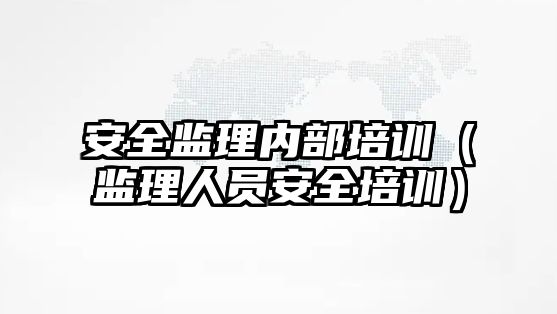 安全監理內部培訓（監理人員安全培訓）