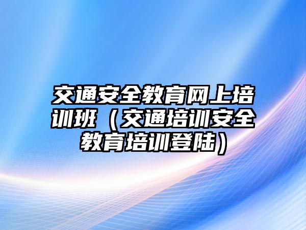 交通安全教育網上培訓班（交通培訓安全教育培訓登陸）