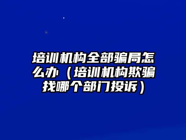 培訓機構全部騙局怎么辦（培訓機構欺騙找哪個部門投訴）