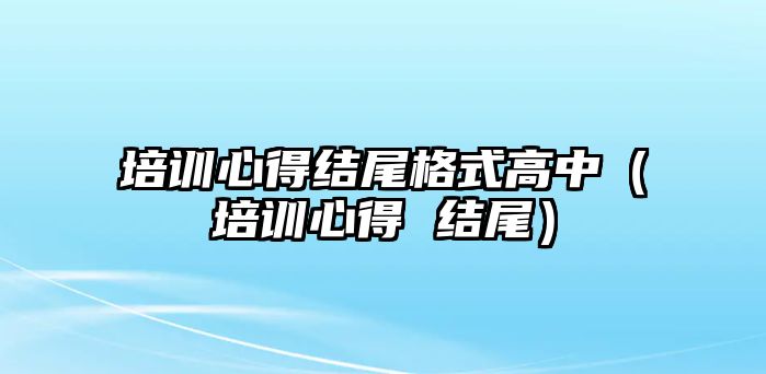 培訓心得結尾格式高中（培訓心得 結尾）