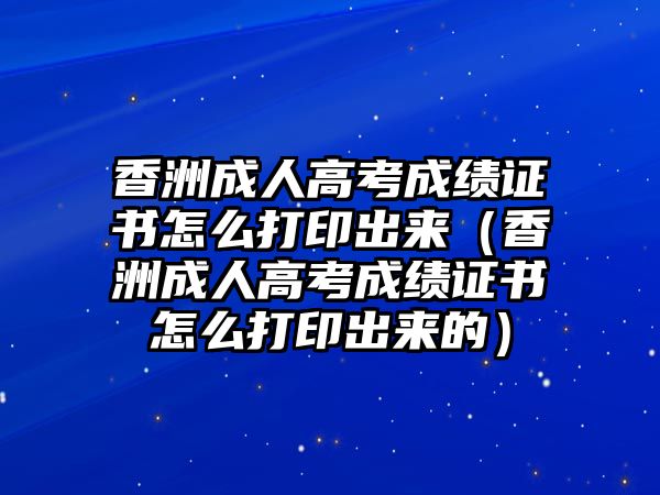 香洲成人高考成績證書怎么打印出來（香洲成人高考成績證書怎么打印出來的）