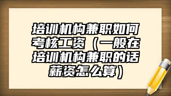 培訓(xùn)機構(gòu)兼職如何考核工資（一般在培訓(xùn)機構(gòu)兼職的話薪資怎么算）