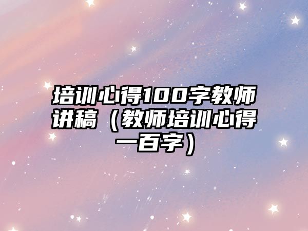 培訓心得100字教師講稿（教師培訓心得一百字）