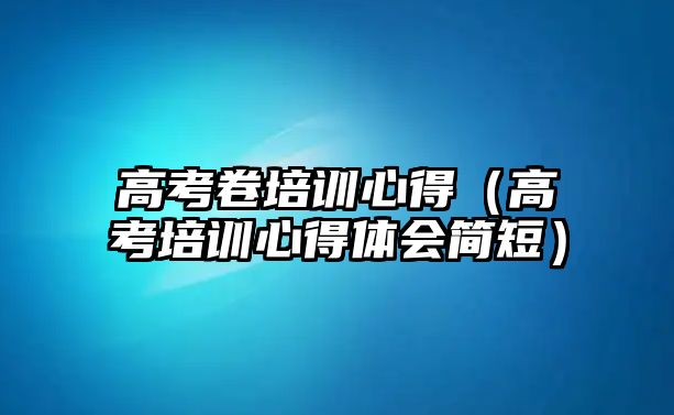 高考卷培訓(xùn)心得（高考培訓(xùn)心得體會簡短）