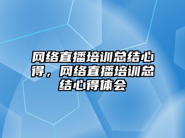 網絡直播培訓總結心得，網絡直播培訓總結心得體會