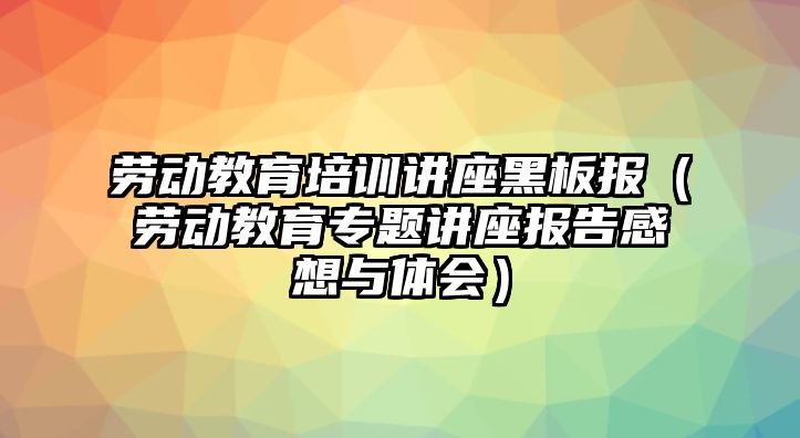 勞動教育培訓講座黑板報（勞動教育專題講座報告感想與體會）