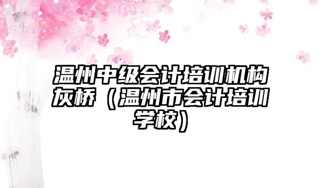 溫州中級會計培訓(xùn)機構(gòu)灰橋（溫州市會計培訓(xùn)學(xué)校）