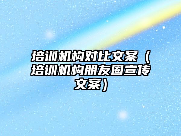 培訓機構對比文案（培訓機構朋友圈宣傳文案）