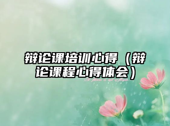 辯論課培訓心得（辯論課程心得體會）