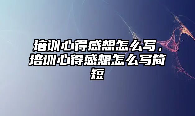 培訓心得感想怎么寫，培訓心得感想怎么寫簡短