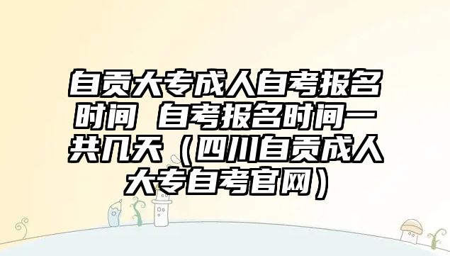 自貢大專成人自考報名時間 自考報名時間一共幾天（四川自貢成人大專自考官網）