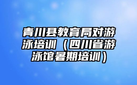 青川縣教育局對游泳培訓（四川省游泳館暑期培訓）