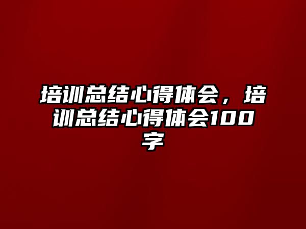 培訓總結心得體會，培訓總結心得體會100字