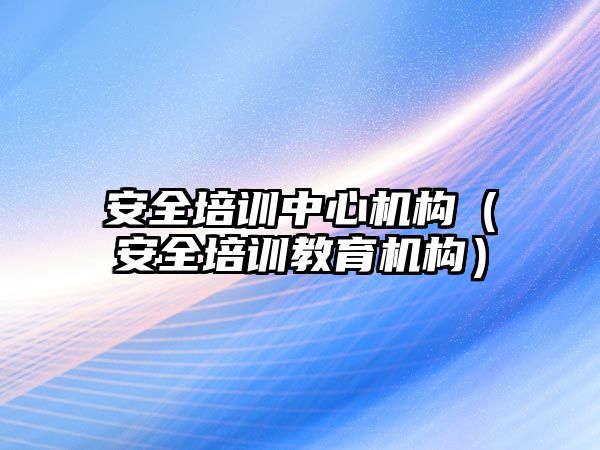 安全培訓中心機構（安全培訓教育機構）