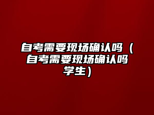 自考需要現場確認嗎（自考需要現場確認嗎學生）