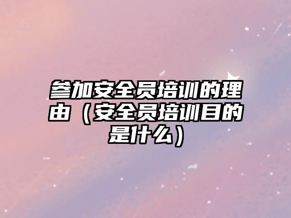 參加安全員培訓的理由（安全員培訓目的是什么）