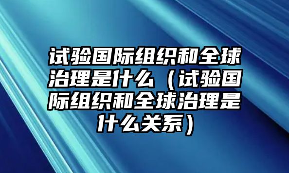 試驗(yàn)國際組織和全球治理是什么（試驗(yàn)國際組織和全球治理是什么關(guān)系）