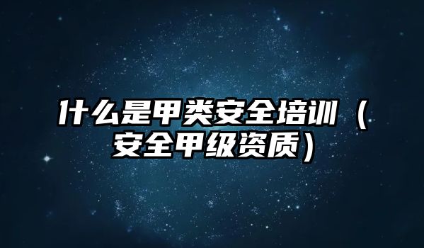 什么是甲類安全培訓（安全甲級資質）