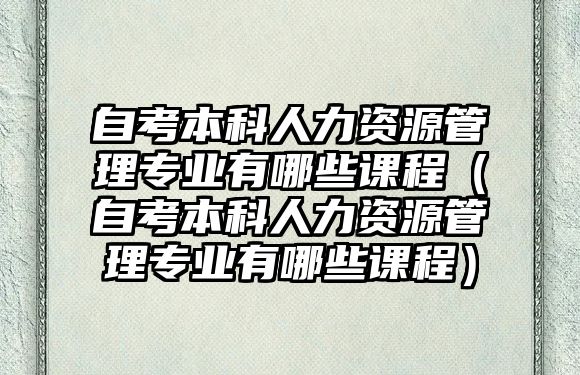 自考本科人力資源管理專業有哪些課程（自考本科人力資源管理專業有哪些課程）