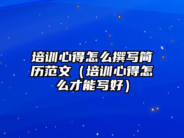 培訓(xùn)心得怎么撰寫簡歷范文（培訓(xùn)心得怎么才能寫好）