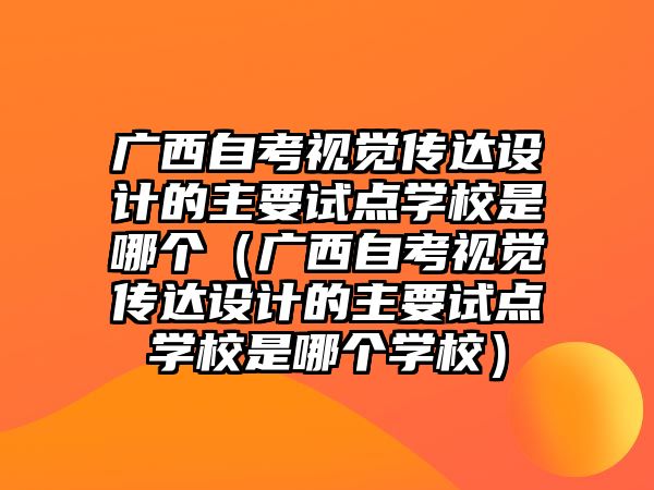 廣西自考視覺傳達設計的主要試點學校是哪個（廣西自考視覺傳達設計的主要試點學校是哪個學校）