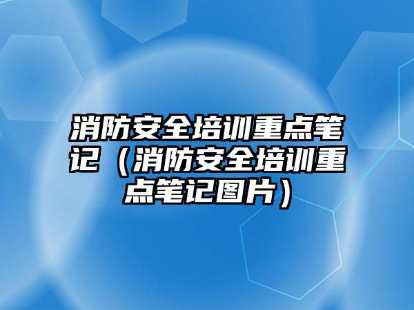 消防安全培訓重點筆記（消防安全培訓重點筆記圖片）