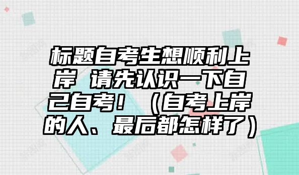 標(biāo)題自考生想順利上岸 請(qǐng)先認(rèn)識(shí)一下自己自考?。ㄗ钥忌习兜娜恕⒆詈蠖荚鯓恿耍? class=