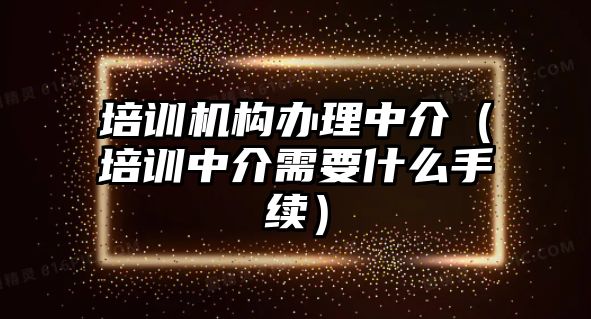 培訓機構辦理中介（培訓中介需要什么手續）