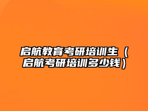 啟航教育考研培訓生（啟航考研培訓多少錢）