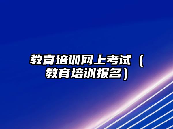 教育培訓網上考試（教育培訓報名）