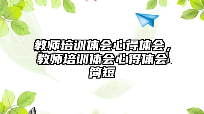 教師培訓體會心得體會，教師培訓體會心得體會簡短