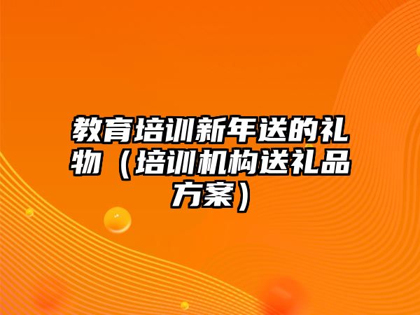 教育培訓新年送的禮物（培訓機構(gòu)送禮品方案）