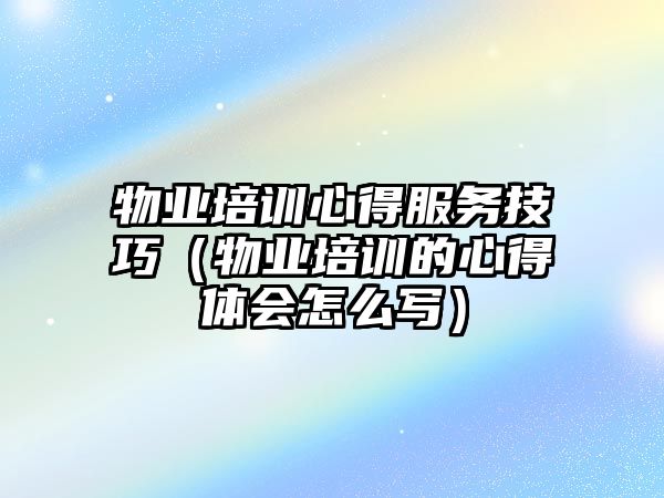 物業(yè)培訓心得服務技巧（物業(yè)培訓的心得體會怎么寫）