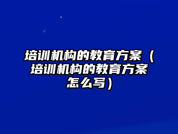 培訓(xùn)機構(gòu)的教育方案（培訓(xùn)機構(gòu)的教育方案怎么寫）