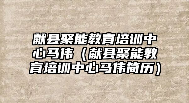 獻縣聚能教育培訓中心馬偉（獻縣聚能教育培訓中心馬偉簡歷）