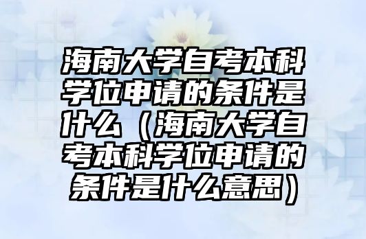 海南大學(xué)自考本科學(xué)位申請的條件是什么（海南大學(xué)自考本科學(xué)位申請的條件是什么意思）