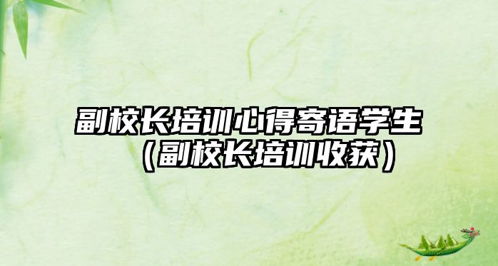 副校長培訓心得寄語學生（副校長培訓收獲）